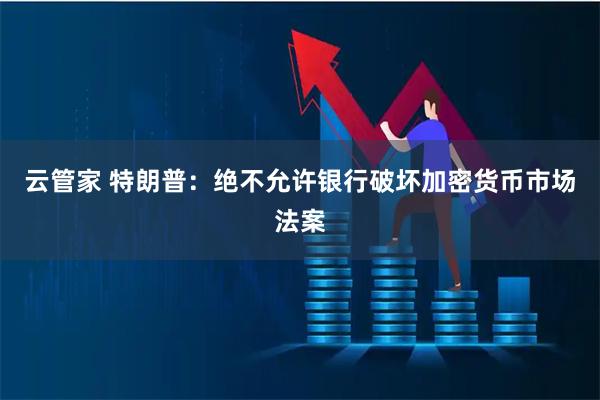 云管家 特朗普：绝不允许银行破坏加密货币市场法案