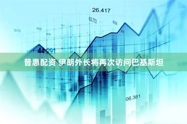 普惠配资 伊朗外长将再次访问巴基斯坦