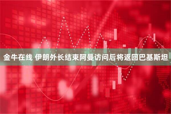 金牛在线 伊朗外长结束阿曼访问后将返回巴基斯坦